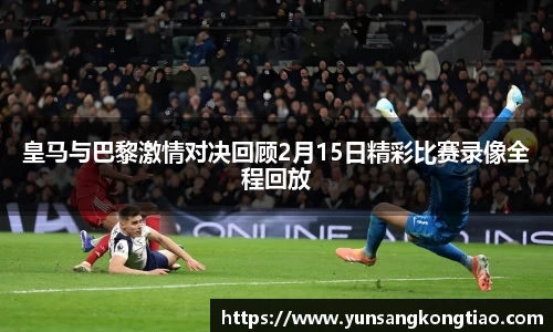 皇马与巴黎激情对决回顾2月15日精彩比赛录像全程回放